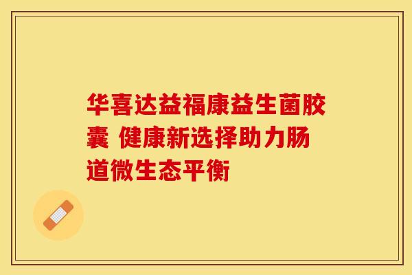 华喜达益福康益生菌胶囊 健康新选择助力肠道微生态平衡