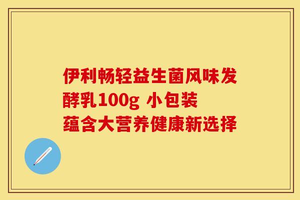 伊利畅轻益生菌风味发酵乳100g 小包装蕴含大营养健康新选择