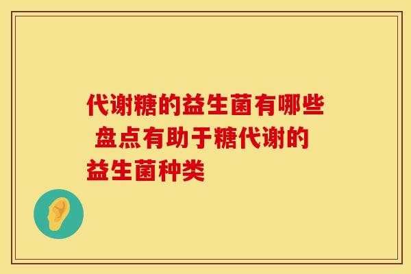 代谢糖的益生菌有哪些 盘点有助于糖代谢的益生菌种类