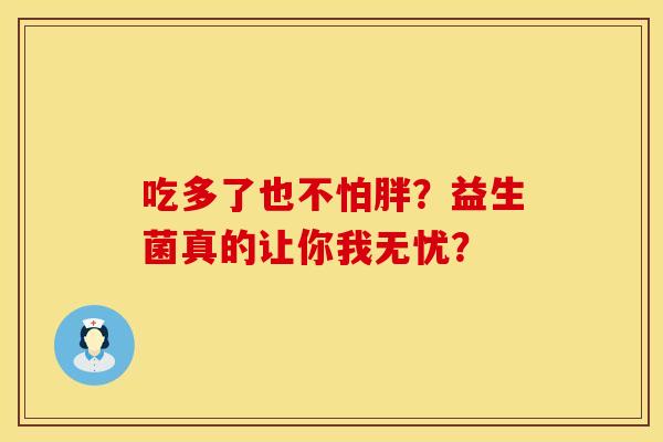 吃多了也不怕胖？益生菌真的让你我无忧？
