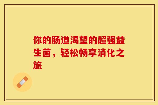 你的肠道渴望的超强益生菌，轻松畅享消化之旅