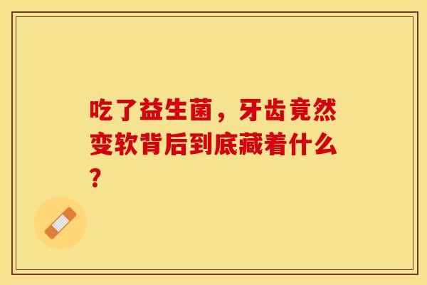 吃了益生菌，牙齿竟然变软背后到底藏着什么？
