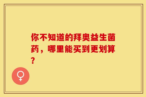 你不知道的拜奥益生菌药，哪里能买到更划算？