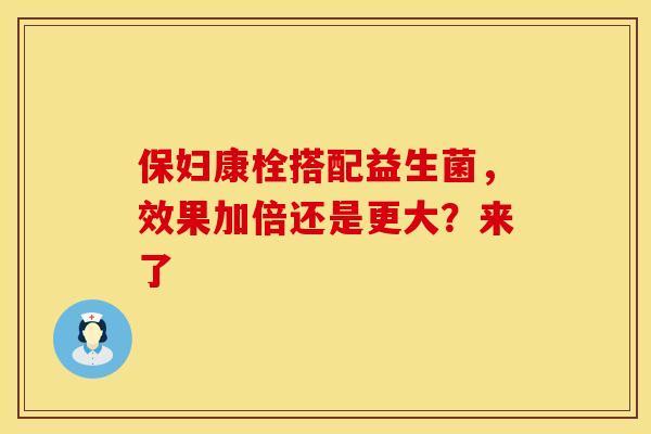保妇康栓搭配益生菌，效果加倍还是更大？来了