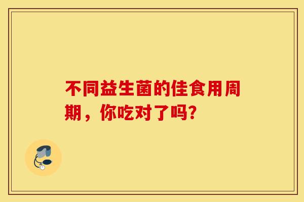 不同益生菌的佳食用周期，你吃对了吗？