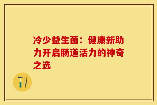 冷少益生菌：健康新助力开启肠道活力的神奇之选