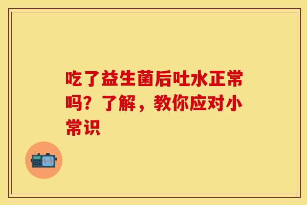 吃了益生菌后吐水正常吗？了解，教你应对小常识