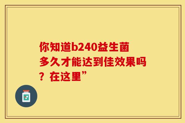 你知道b240益生菌多久才能达到佳效果吗？在这里”