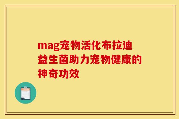 mag宠物活化布拉迪益生菌助力宠物健康的神奇功效