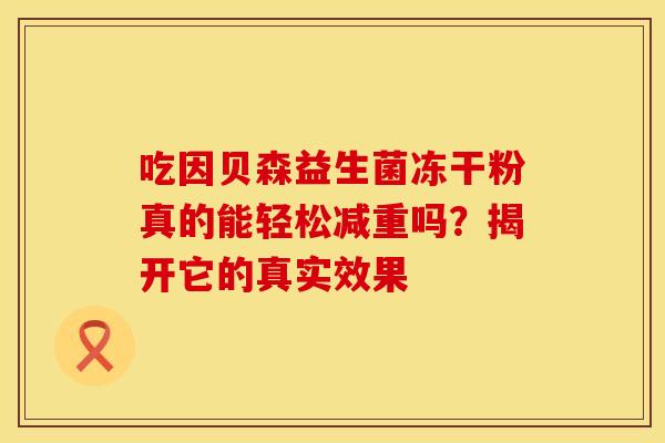 吃因贝森益生菌冻干粉真的能轻松减重吗？揭开它的真实效果