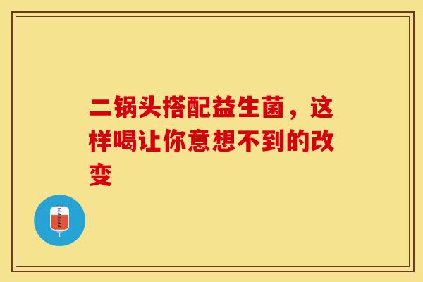 二锅头搭配益生菌，这样喝让你意想不到的改变