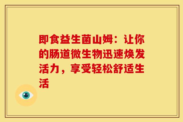 即食益生菌山姆：让你的肠道微生物迅速焕发活力，享受轻松舒适生活