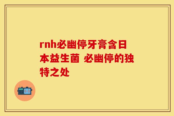 rnh必幽停牙膏含日本益生菌 必幽停的独特之处