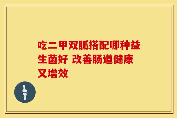吃二甲双胍搭配哪种益生菌好 改善肠道健康又增效