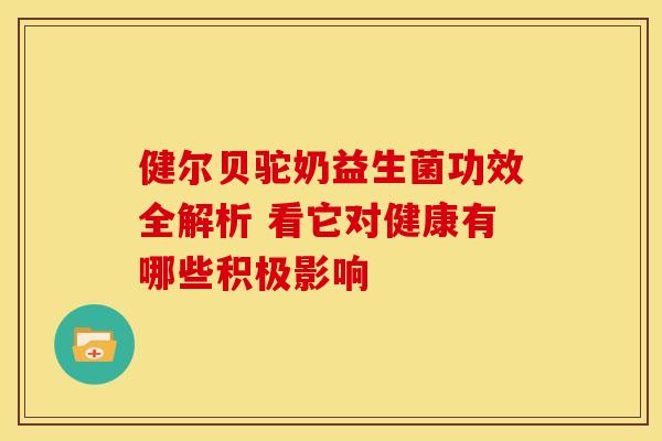 健尔贝驼奶益生菌功效全解析 看它对健康有哪些积极影响
