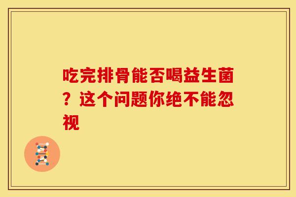 吃完排骨能否喝益生菌？这个问题你绝不能忽视