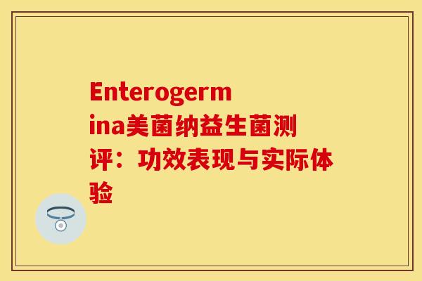 Enterogermina美菌纳益生菌测评：功效表现与实际体验