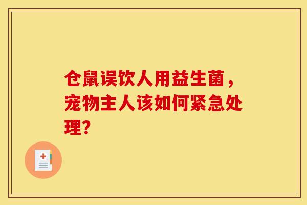 仓鼠误饮人用益生菌，宠物主人该如何紧急处理？