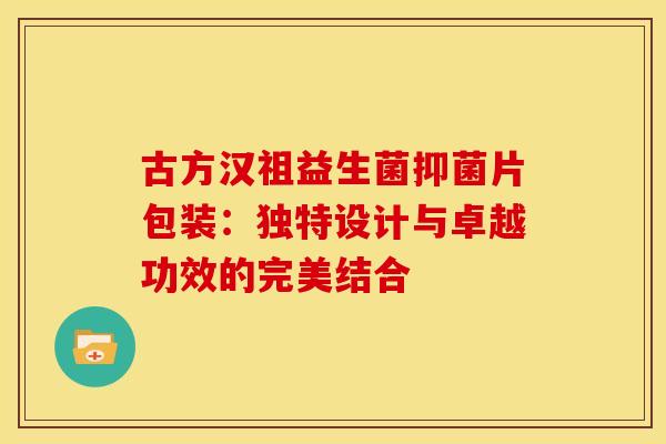 古方汉祖益生菌抑菌片包装：独特设计与卓越功效的完美结合