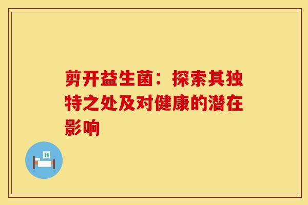 剪开益生菌：探索其独特之处及对健康的潜在影响