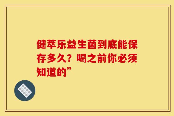 健萃乐益生菌到底能保存多久？喝之前你必须知道的”