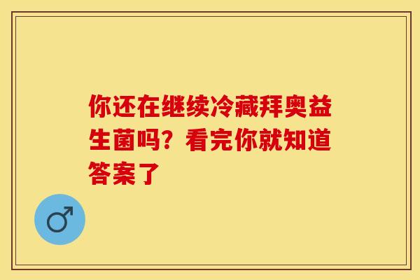 你还在继续冷藏拜奥益生菌吗？看完你就知道答案了