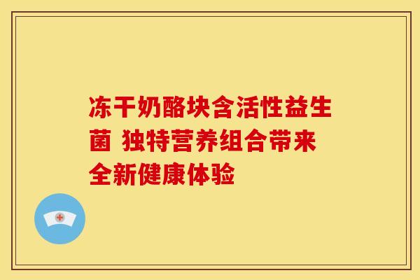 冻干奶酪块含活性益生菌 独特营养组合带来全新健康体验
