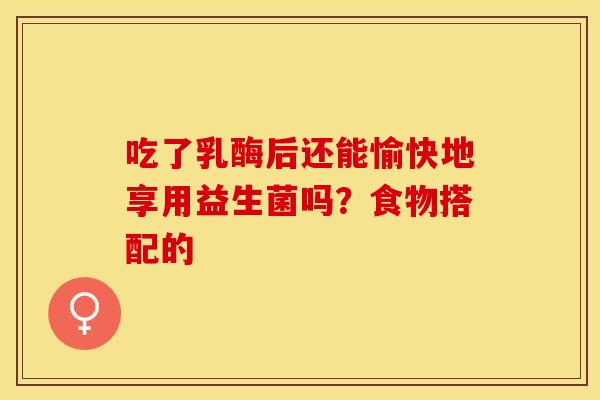 吃了乳酶后还能愉快地享用益生菌吗？食物搭配的