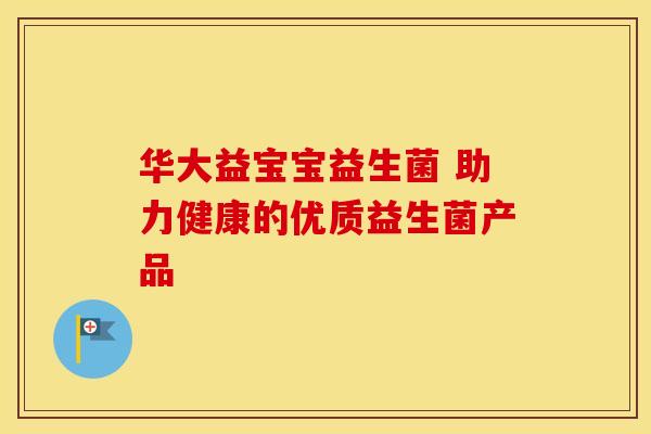 华大益宝宝益生菌 助力健康的优质益生菌产品