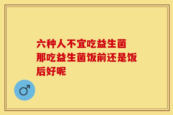 六种人不宜吃益生菌 那吃益生菌饭前还是饭后好呢