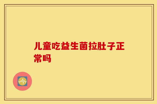 儿童吃益生菌拉肚子正常吗