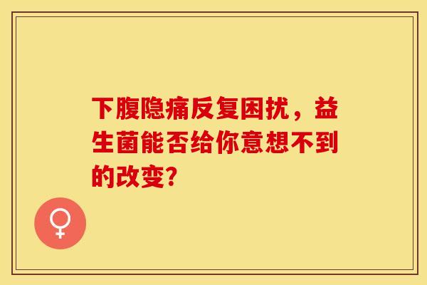下腹隐痛反复困扰，益生菌能否给你意想不到的改变？