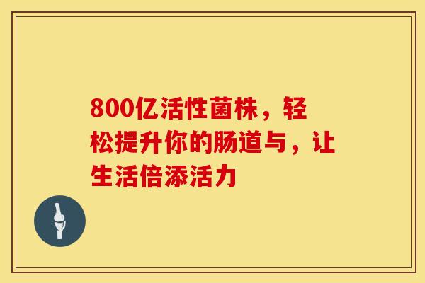 800亿活性菌株，轻松提升你的肠道与，让生活倍添活力