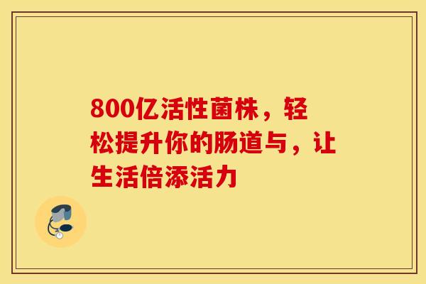 800亿活性菌株，轻松提升你的肠道与，让生活倍添活力