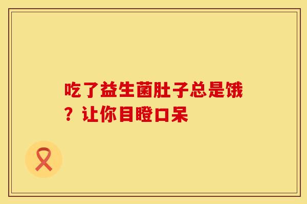 吃了益生菌肚子总是饿？让你目瞪口呆