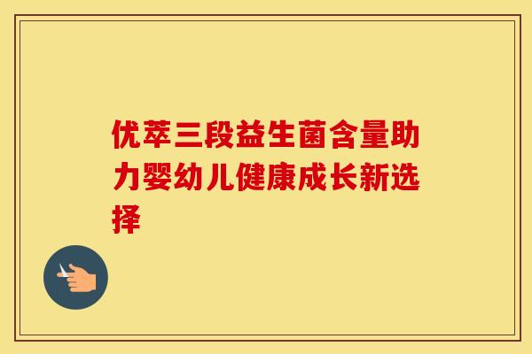 优萃三段益生菌含量助力婴幼儿健康成长新选择