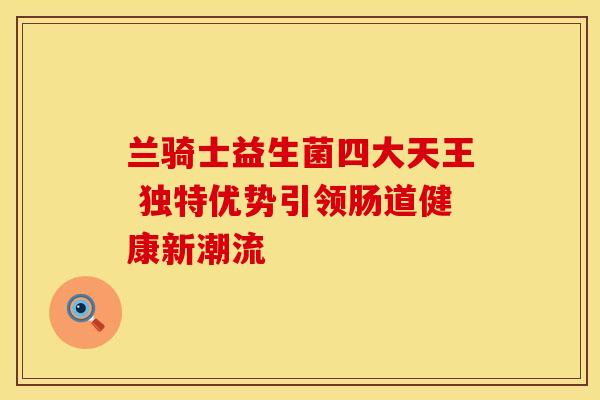 兰骑士益生菌四大天王 独特优势引领肠道健康新潮流