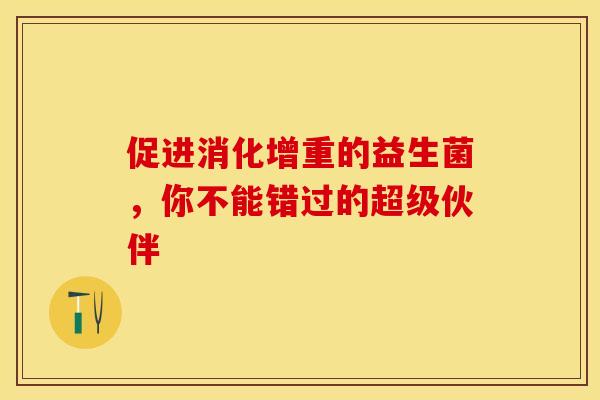 促进消化增重的益生菌，你不能错过的超级伙伴