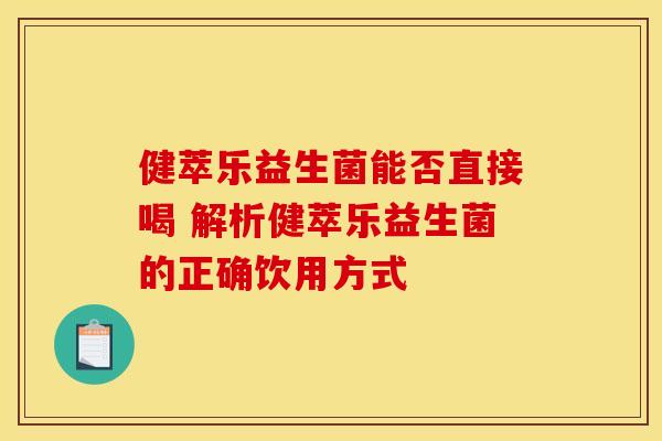 健萃乐益生菌能否直接喝 解析健萃乐益生菌的正确饮用方式