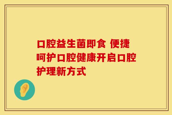 口腔益生菌即食 便捷呵护口腔健康开启口腔护理新方式