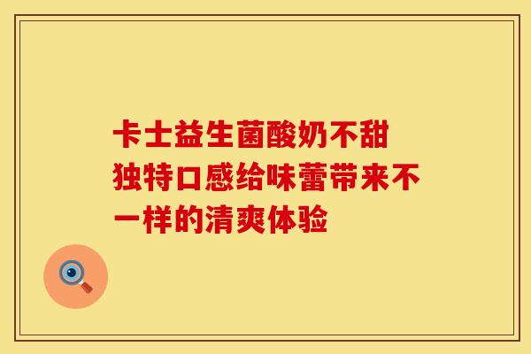 卡士益生菌酸奶不甜 独特口感给味蕾带来不一样的清爽体验