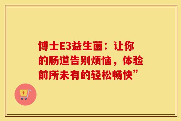 博士E3益生菌：让你的肠道告别烦恼，体验前所未有的轻松畅快”