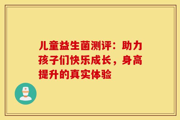 儿童益生菌测评：助力孩子们快乐成长，身高提升的真实体验