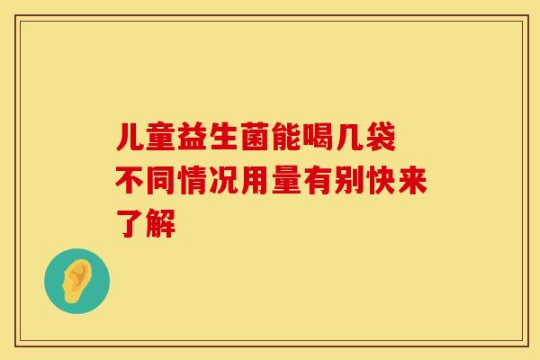 儿童益生菌能喝几袋 不同情况用量有别快来了解