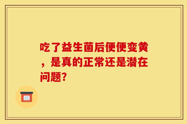 吃了益生菌后便便变黄，是真的正常还是潜在问题？