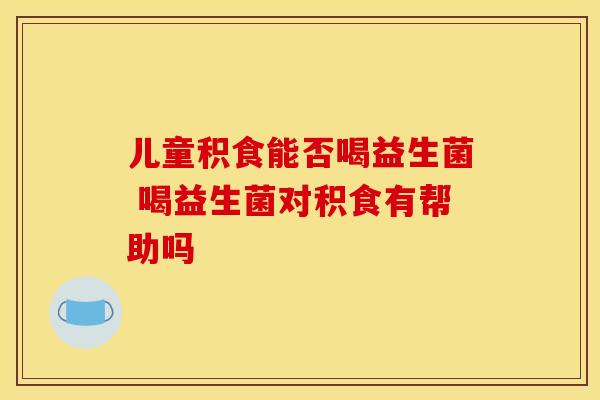 儿童积食能否喝益生菌 喝益生菌对积食有帮助吗