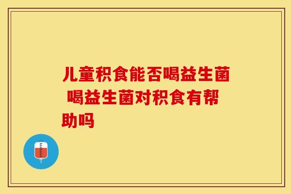 儿童积食能否喝益生菌 喝益生菌对积食有帮助吗