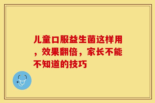 儿童口服益生菌这样用，效果翻倍，家长不能不知道的技巧