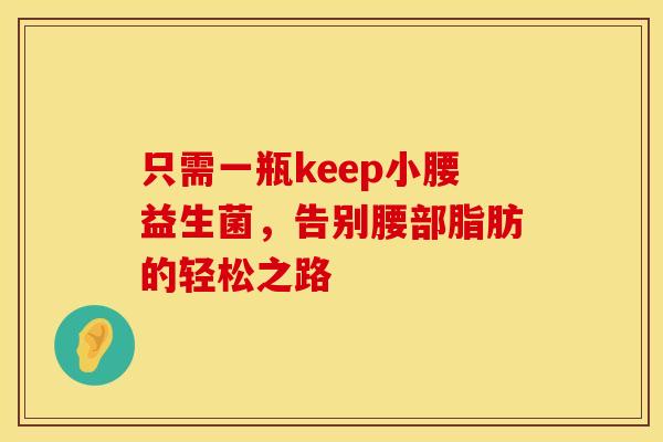 只需一瓶keep小腰益生菌，告别腰部脂肪的轻松之路