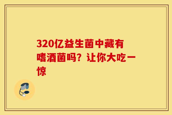 320亿益生菌中藏有嗜酒菌吗？让你大吃一惊